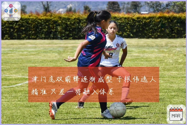 津门虎双前锋逐渐成型 于根伟选人精准 只差一将融入体系