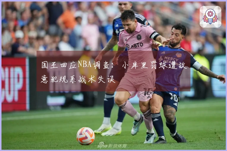 国王回应NBA调查：小库里罚球遭故意犯规系战术失误