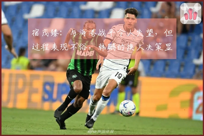 宿茂臻：与海港战平令人失望，但过程表现不俗，韩鹏的换人决策显效