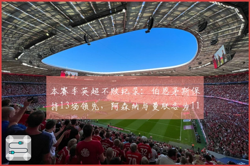 本赛季英超不败纪录：伯恩茅斯保持13场领先，阿森纳与曼联各为11场