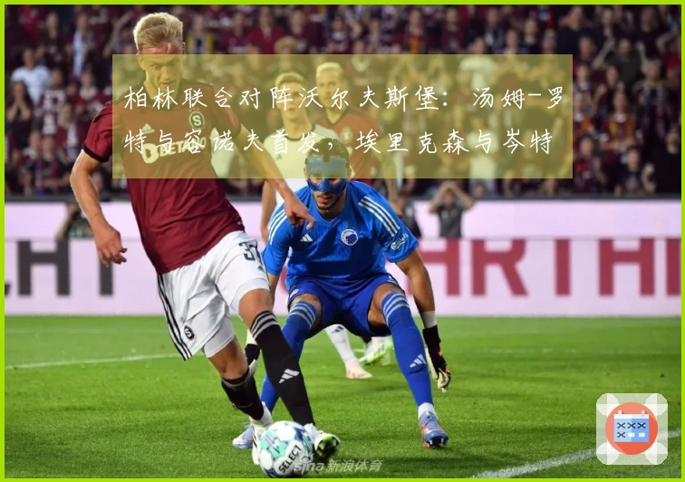 柏林联合对阵沃尔夫斯堡：汤姆-罗特与容诺夫首发，埃里克森与岑特参赛