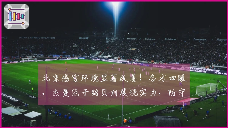北京感官环境显著改善！各方回暖，杰曼范子铭贝利展现实力，防守水平提升