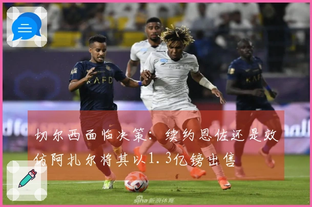 切尔西面临决策：续约恩佐还是效仿阿扎尔将其以1.3亿镑出售