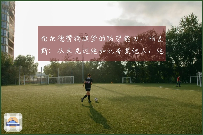 伦纳德赞扬追梦的防守能力，帕金斯：从未见过他如此夸奖他人，他确实遭遇了严密防守