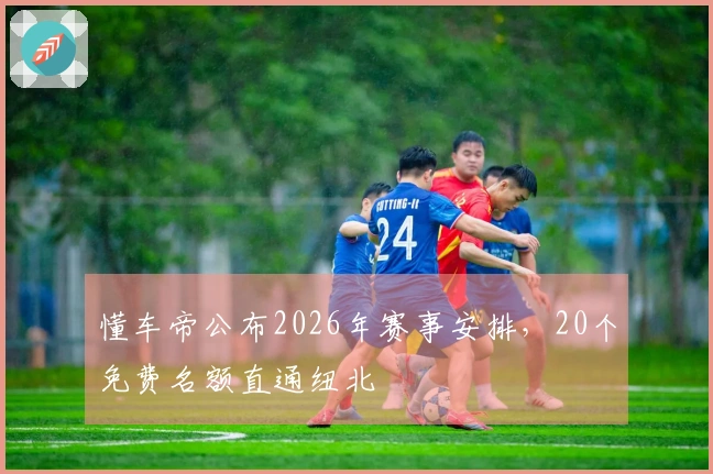 懂车帝公布2026年赛事安排，20个免费名额直通纽北