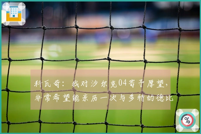 科瓦奇：我对沙尔克04寄予厚望，非常希望能亲历一次与多特的德比对决