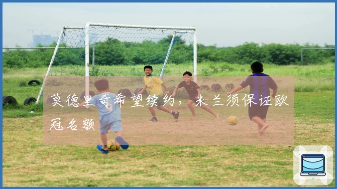 莫德里奇希望续约，米兰须保证欧冠名额