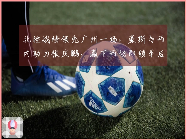 北控战绩领先广州一场，豪斯与两内助力张庆鹏，赢下两场即锁季后赛！