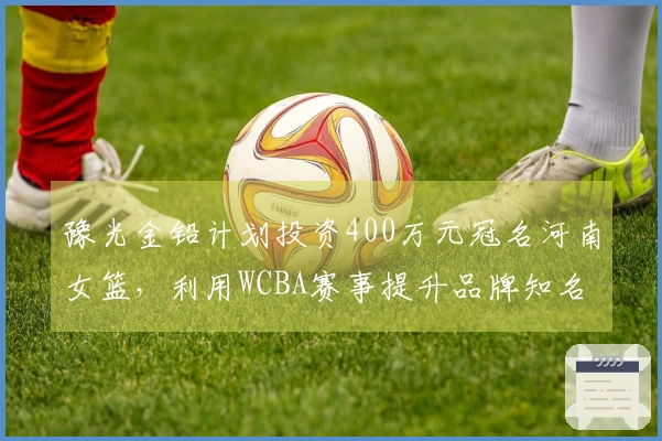 豫光金铅计划投资400万元冠名河南女篮，利用WCBA赛事提升品牌知名度