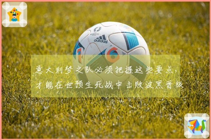 意大利梦之队必须把握这些要点，才能在世预生死战中击败波黑晋级！