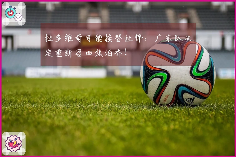 拉多维奇可能接替杜锋，广东队决定重新召回焦泊乔！