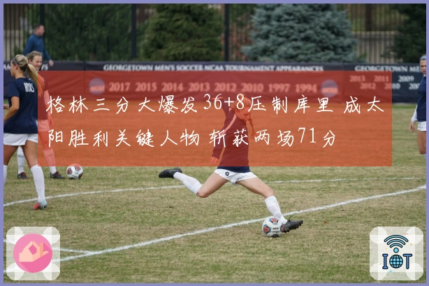 格林三分大爆发36+8压制库里 成太阳胜利关键人物 斩获两场71分