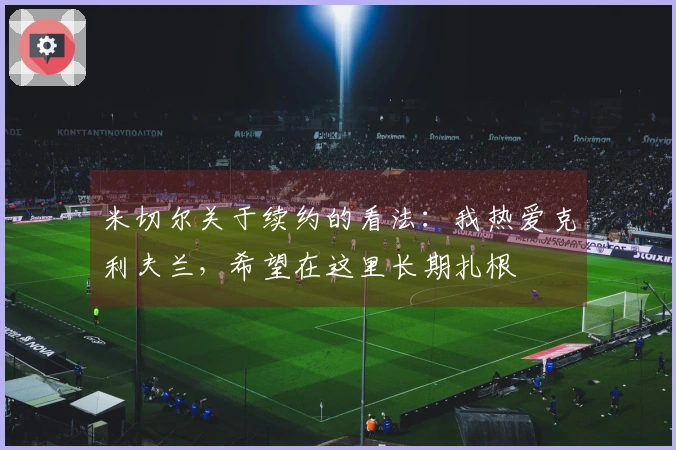 米切尔关于续约的看法：我热爱克利夫兰，希望在这里长期扎根