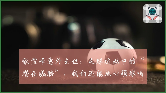 张雪峰意外去世，足球运动中的“潜在威胁”，我们还能放心踢球吗？