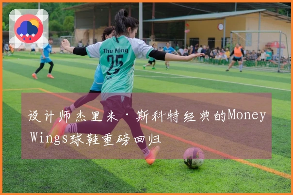 设计师杰里米·斯科特经典的Money Wings球鞋重磅回归