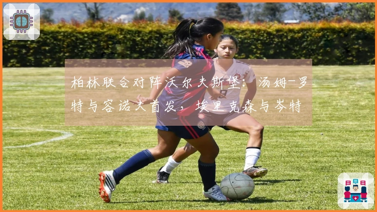 柏林联合对阵沃尔夫斯堡：汤姆-罗特与容诺夫首发，埃里克森与岑特参赛