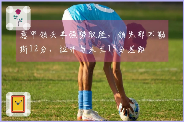 意甲领头羊强势取胜，领先那不勒斯12分，拉开与米兰15分差距