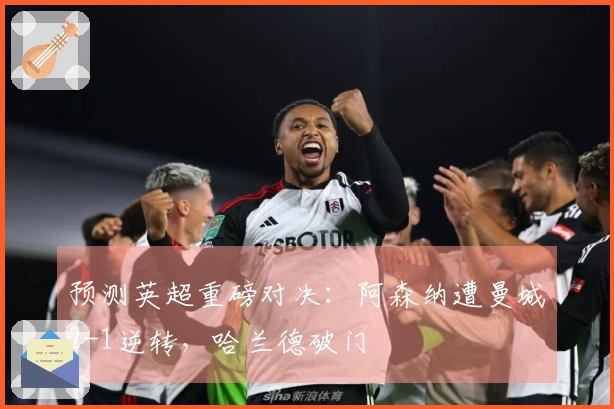 预测英超重磅对决：阿森纳遭曼城2-1逆转，哈兰德破门