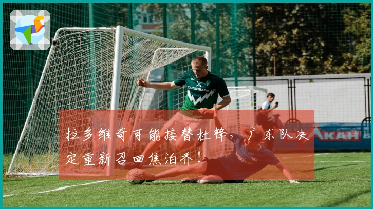 拉多维奇可能接替杜锋，广东队决定重新召回焦泊乔！