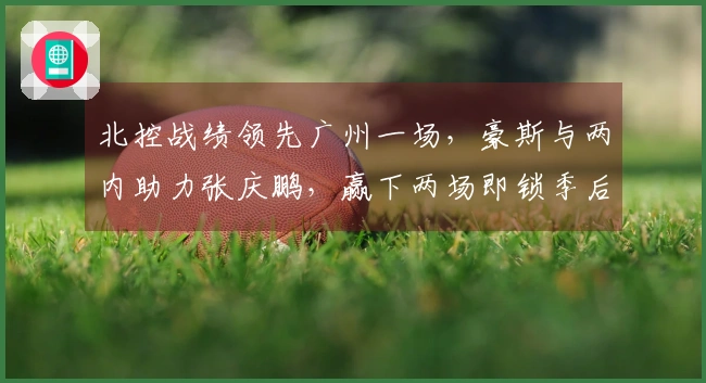 北控战绩领先广州一场，豪斯与两内助力张庆鹏，赢下两场即锁季后赛！