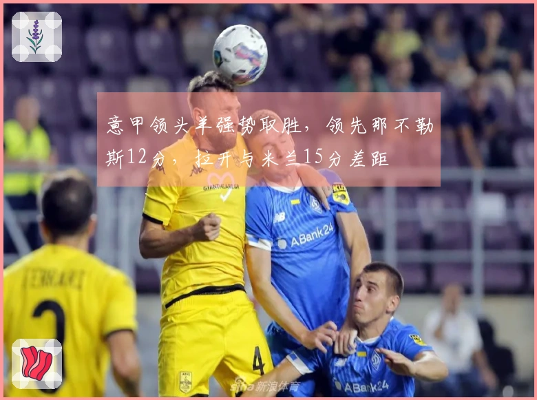 意甲领头羊强势取胜，领先那不勒斯12分，拉开与米兰15分差距