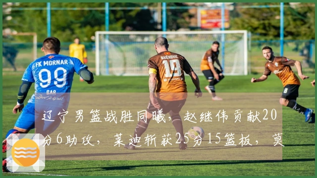 辽宁男篮战胜同曦，赵继伟贡献20分6助攻，莱迪斩获25分15篮板，莫兰德拿下16分12篮板，鄢手骐得15分
