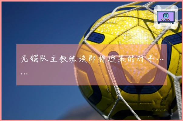 无锡队主教练谈即将迎来的对手……