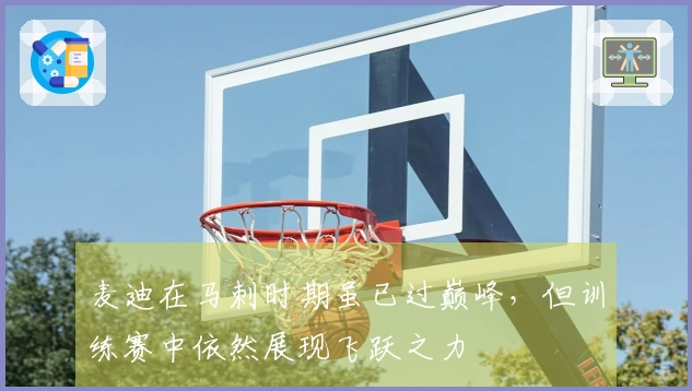 麦迪在马刺时期虽已过巅峰，但训练赛中依然展现飞跃之力