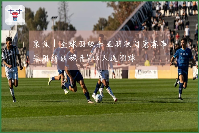 聚焦｜全球羽联和亚羽联同意赛事采用新款碳音Max人造羽球