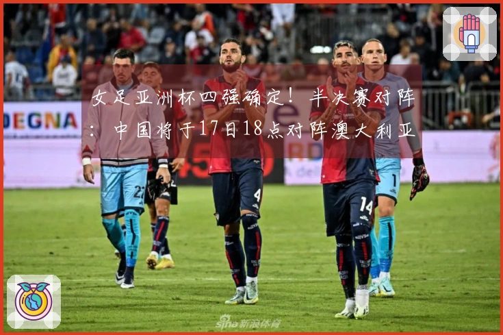 女足亚洲杯四强确定！半决赛对阵：中国将于17日18点对阵澳大利亚，日本对韩国
