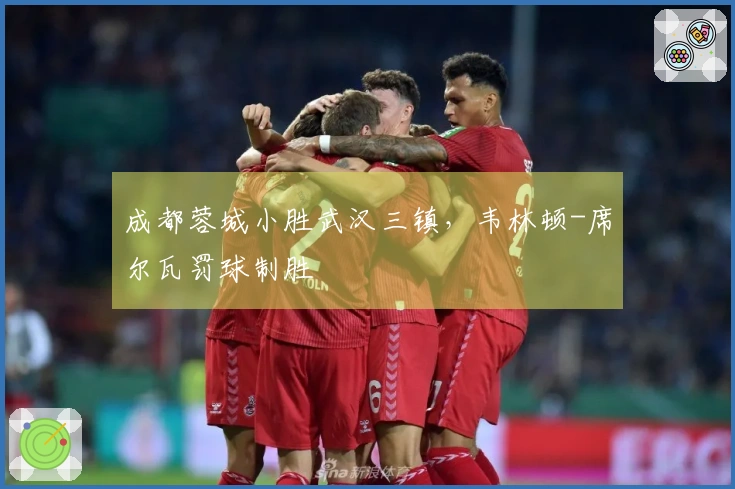 成都蓉城小胜武汉三镇，韦林顿-席尔瓦罚球制胜