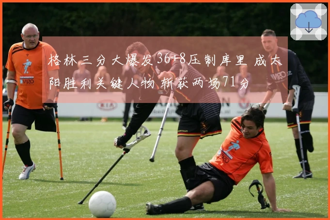 格林三分大爆发36+8压制库里 成太阳胜利关键人物 斩获两场71分